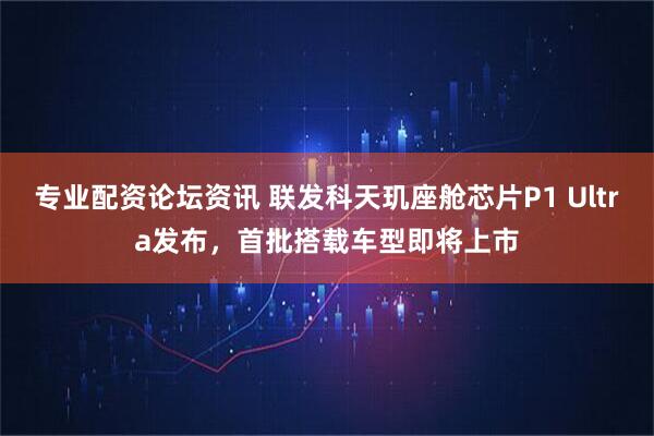 专业配资论坛资讯 联发科天玑座舱芯片P1 Ultra发布，首批搭载车型即将上市