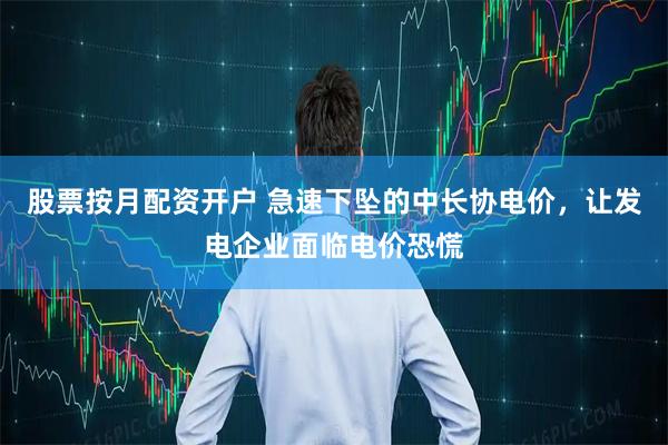 股票按月配资开户 急速下坠的中长协电价，让发电企业面临电价恐慌