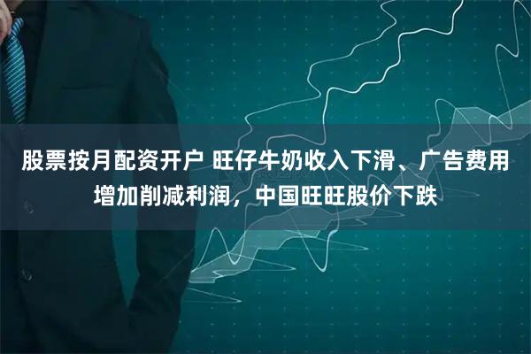 股票按月配资开户 旺仔牛奶收入下滑、广告费用增加削减利润，中国旺旺股价下跌