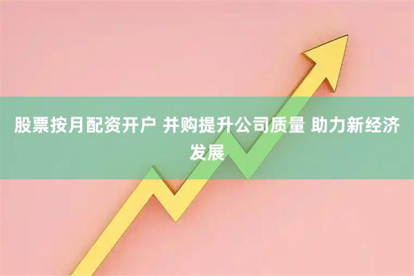 股票按月配资开户 并购提升公司质量 助力新经济发展