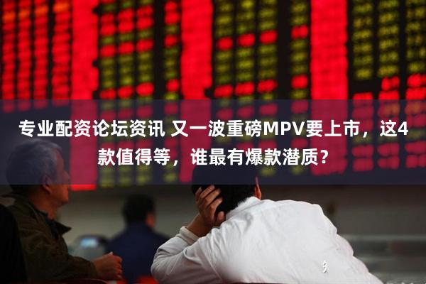 专业配资论坛资讯 又一波重磅MPV要上市，这4款值得等，谁最有爆款潜质？