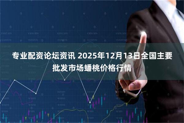专业配资论坛资讯 2025年12月13日全国主要批发市场蟠桃价格行情