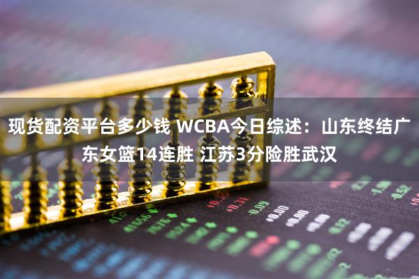 现货配资平台多少钱 WCBA今日综述:山东终结广东女篮14连胜 江苏3分险胜武汉