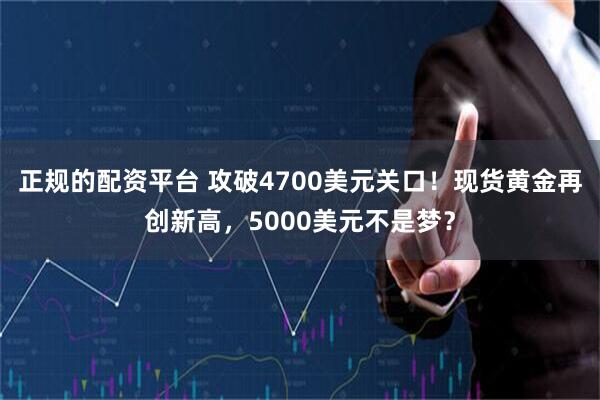正规的配资平台 攻破4700美元关口！现货黄金再创新高，5000美元不是梦？