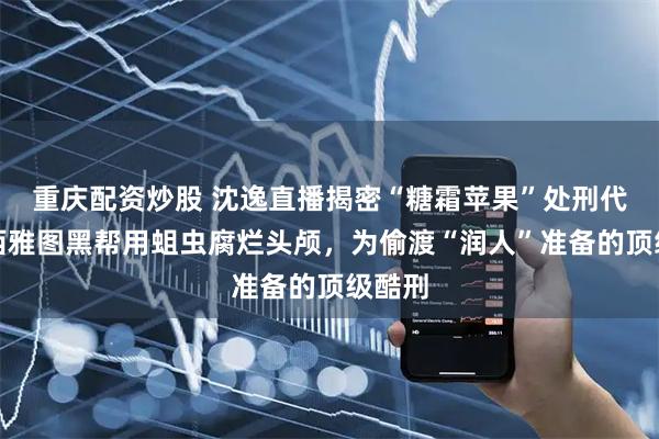 重庆配资炒股 沈逸直播揭密“糖霜苹果”处刑代号：西雅图黑帮用蛆虫腐烂头颅，为偷渡“润人”准备的顶级酷刑