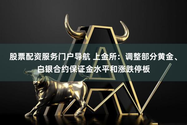 股票配资服务门户导航 上金所：调整部分黄金、白银合约保证金水平和涨跌停板
