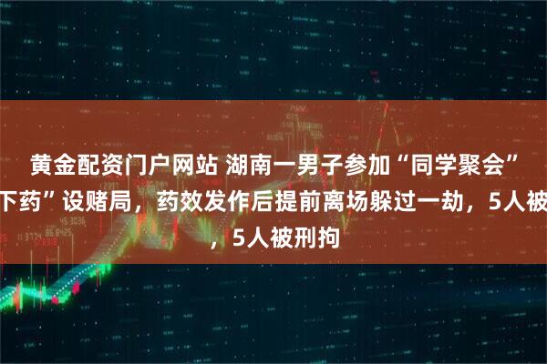 黄金配资门户网站 湖南一男子参加“同学聚会”被“下药”设赌局，药效发作后提前离场躲过一劫，5人被刑拘