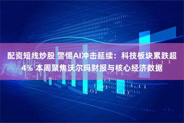 配资短线炒股 警惕AI冲击延续：科技板块累跌超4% 本周聚焦沃尔玛财报与核心经济数据