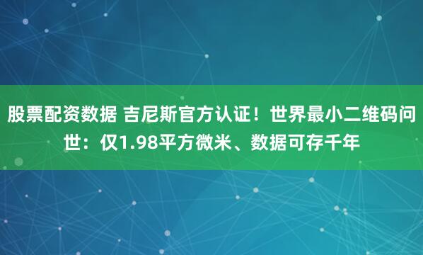 股票配资数据 吉尼斯官方认证!世界最小二维码问世:仅1.98平方微米、数据可存千年