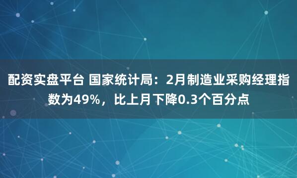 配资实盘平台 国家统计局：2月制造业采购经理指数为49%，比上月下降0.3个百分点