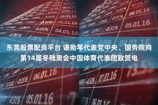 东莞股票配资平台 谌贻琴代表党中央、国务院向第14届冬残奥会中国体育代表团致贺电