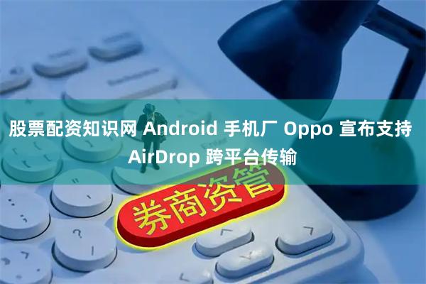 股票配资知识网 Android 手机厂 Oppo 宣布支持 AirDrop 跨平台传输