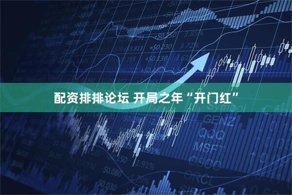 配资排排论坛 开局之年“开门红”
