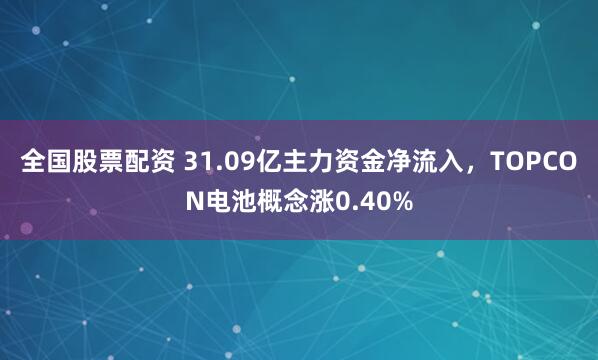 全国股票配资 31.09亿主力资金净流入，TOPCON电池概念涨0.40%