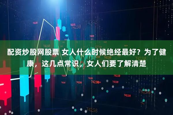 配资炒股网股票 女人什么时候绝经最好?为了健康,这几点常识,女人们要了解清楚