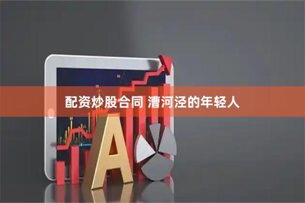 配资炒股合同 漕河泾的年轻人