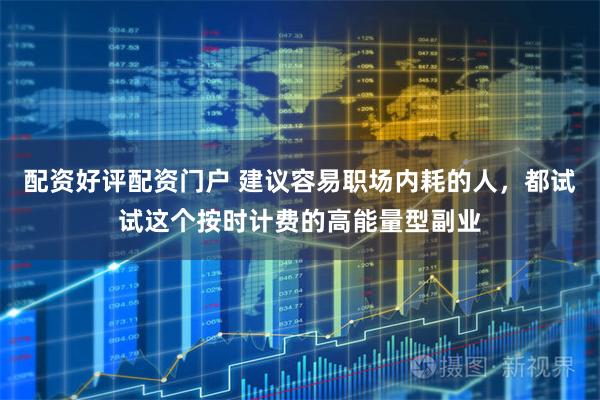 配资好评配资门户 建议容易职场内耗的人，都试试这个按时计费的高能量型副业